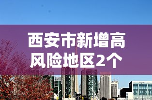 西安市新增高风险地区2个/西安高中风险区调整 西安市新增高风险地区2个/西安高中风险区调整