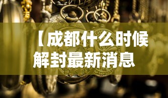 【成都什么时候解封最新消息,成都什么时候解放是哪一年】