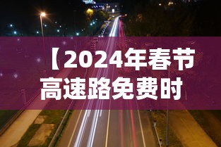 【2024年春节高速路免费时间规定,2024年高速免费时间几天】 【2024年春节高速路免费时间规定,2024年高速免费时间几天】