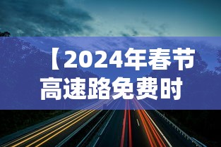 【2024年春节高速路免费时间规定,2024年高速免费时间几天】 【2024年春节高速路免费时间规定,2024年高速免费时间几天】