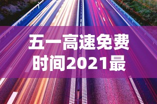 五一高速免费时间2021最新通知:五一高速免费时间从几点起 五一高速免费时间2021最新通知:五一高速免费时间从几点起